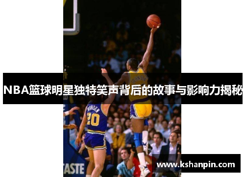 NBA篮球明星独特笑声背后的故事与影响力揭秘