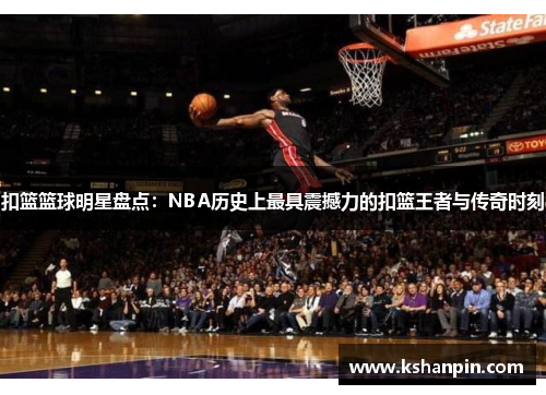 扣篮篮球明星盘点：NBA历史上最具震撼力的扣篮王者与传奇时刻